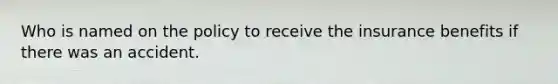 Who is named on the policy to receive the insurance benefits if there was an accident.