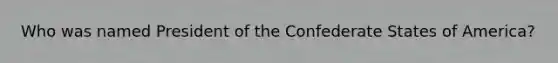 Who was named President of the Confederate States of America?