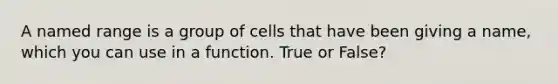 A named range is a group of cells that have been giving a name, which you can use in a function. True or False?