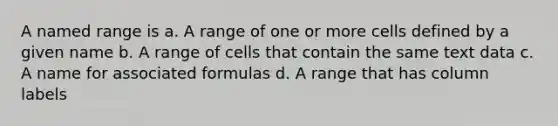 A named range is a. A range of one or more <a href='https://www.questionai.com/knowledge/kalmAhtfdm-cells-defined' class='anchor-knowledge'>cells defined</a> by a given name b. A range of cells that contain the same text data c. A name for associated formulas d. A range that has column labels