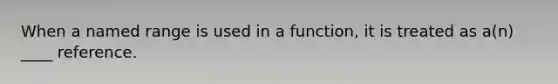 When a named range is used in a function, it is treated as a(n) ____ reference.