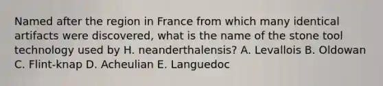 Named after the region in France from which many identical artifacts were discovered, what is the name of the stone tool technology used by H. neanderthalensis? A. Levallois B. Oldowan C. Flint-knap D. Acheulian E. Languedoc