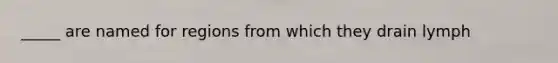 _____ are named for regions from which they drain lymph