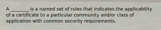 A ________ is a named set of rules that indicates the applicability of a certificate to a particular community and/or class of application with common security requirements.