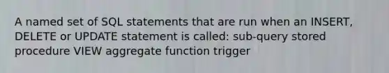 A named set of SQL statements that are run when an INSERT, DELETE or UPDATE statement is called: sub-query stored procedure VIEW aggregate function trigger