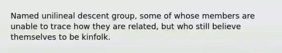 Named unilineal descent group, some of whose members are unable to trace how they are related, but who still believe themselves to be kinfolk.