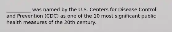 __________ was named by the U.S. Centers for Disease Control and Prevention (CDC) as one of the 10 most significant public health measures of the 20th century.