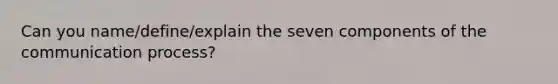 Can you name/define/explain the seven components of the communication process?