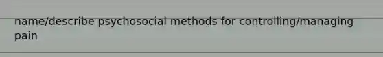 name/describe psychosocial methods for controlling/managing pain