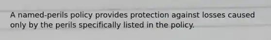 A named-perils policy provides protection against losses caused only by the perils specifically listed in the policy.