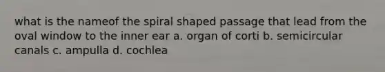 what is the nameof the spiral shaped passage that lead from the oval window to the inner ear a. organ of corti b. semicircular canals c. ampulla d. cochlea