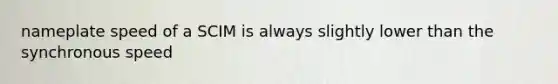 nameplate speed of a SCIM is always slightly lower than the synchronous speed