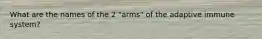 What are the names of the 2 "arms" of the adaptive immune system?