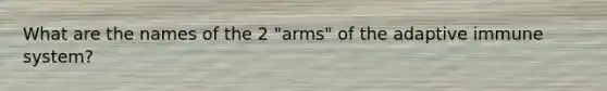 What are the names of the 2 "arms" of the adaptive immune system?