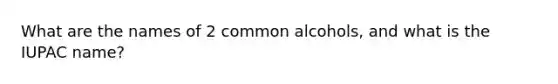 What are the names of 2 common alcohols, and what is the IUPAC name?