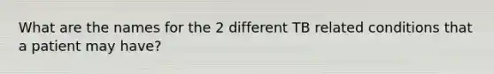 What are the names for the 2 different TB related conditions that a patient may have?
