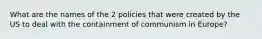 What are the names of the 2 policies that were created by the US to deal with the containment of communism in Europe?