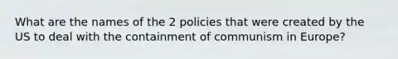 What are the names of the 2 policies that were created by the US to deal with the containment of communism in Europe?