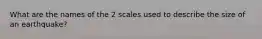 What are the names of the 2 scales used to describe the size of an earthquake?