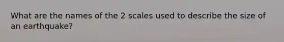 What are the names of the 2 scales used to describe the size of an earthquake?