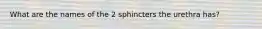 What are the names of the 2 sphincters the urethra has?