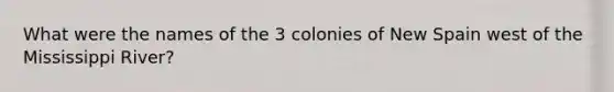 What were the names of the 3 colonies of New Spain west of the Mississippi River?