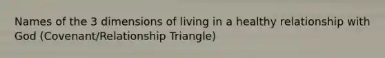 Names of the 3 dimensions of living in a healthy relationship with God (Covenant/Relationship Triangle)