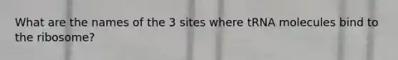 What are the names of the 3 sites where tRNA molecules bind to the ribosome?