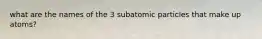 what are the names of the 3 subatomic particles that make up atoms?