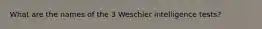 What are the names of the 3 Weschler intelligence tests?