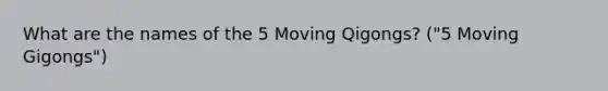 What are the names of the 5 Moving Qigongs? ("5 Moving Gigongs")