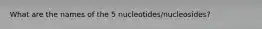 What are the names of the 5 nucleotides/nucleosides?