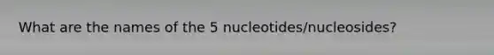 What are the names of the 5 nucleotides/nucleosides?