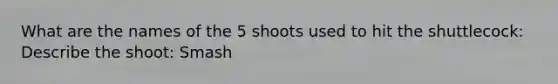 What are the names of the 5 shoots used to hit the shuttlecock: Describe the shoot: Smash