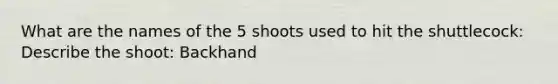 What are the names of the 5 shoots used to hit the shuttlecock: Describe the shoot: Backhand