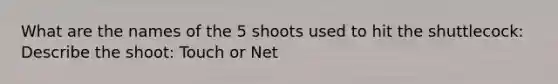 What are the names of the 5 shoots used to hit the shuttlecock: Describe the shoot: Touch or Net