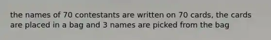 the names of 70 contestants are written on 70 cards, the cards are placed in a bag and 3 names are picked from the bag