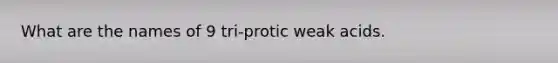 What are the names of 9 tri-protic weak acids.