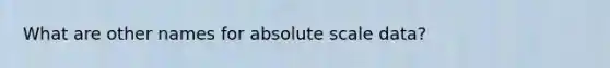 What are other names for absolute scale data?