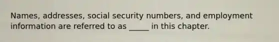 Names, addresses, social security numbers, and employment information are referred to as _____ in this chapter.