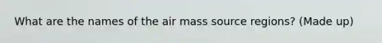 What are the names of the air mass source regions? (Made up)