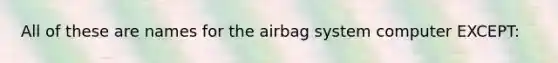 All of these are names for the airbag system computer EXCEPT: