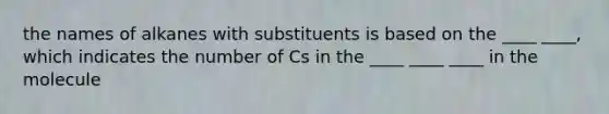 the names of alkanes with substituents is based on the ____ ____, which indicates the number of Cs in the ____ ____ ____ in the molecule