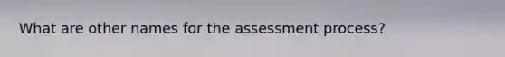 What are other names for the assessment process?