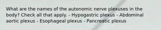 What are the names of the autonomic nerve plexuses in the body? Check all that apply. - Hypogastric plexus - Abdominal aortic plexus - Esophageal plexus - Pancreatic plexus