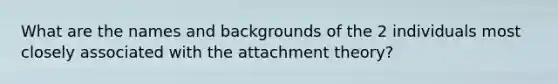 What are the names and backgrounds of the 2 individuals most closely associated with the attachment theory?