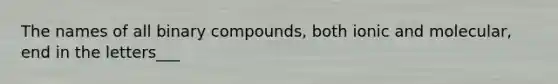 The names of all binary compounds, both ionic and molecular, end in the letters___