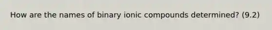 How are the names of binary ionic compounds determined? (9.2)