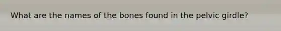 What are the names of the bones found in the pelvic girdle?