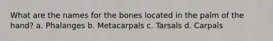 What are the names for the bones located in the palm of the hand? a. Phalanges b. Metacarpals c. Tarsals d. Carpals